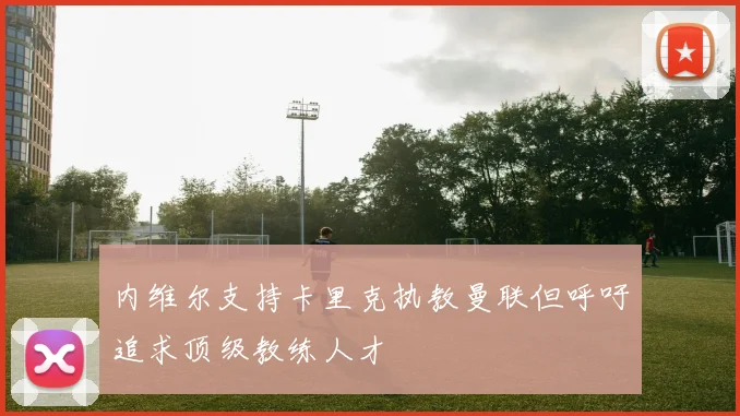 内维尔支持卡里克执教曼联但呼吁追求顶级教练人才