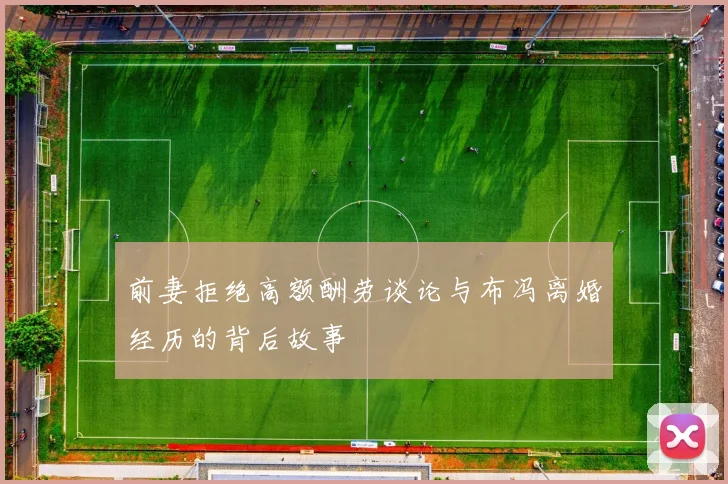前妻拒绝高额酬劳谈论与布冯离婚经历的背后故事