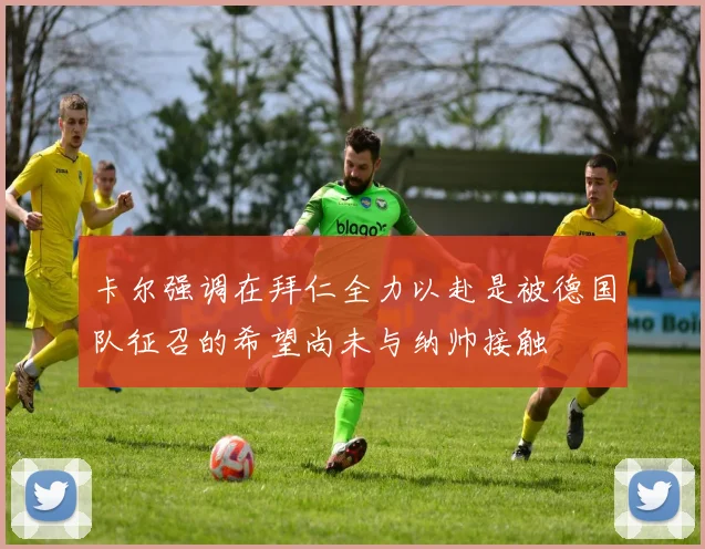 卡尔强调在拜仁全力以赴是被德国队征召的希望尚未与纳帅接触