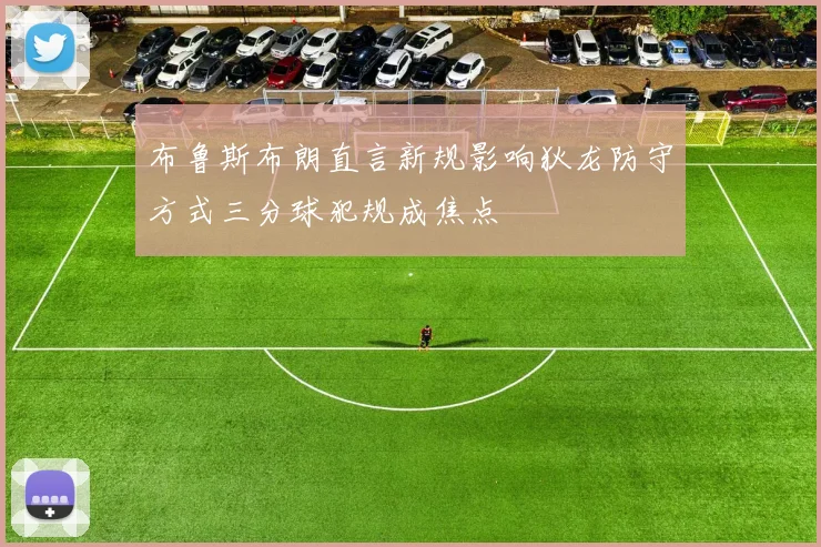 布鲁斯布朗直言新规影响狄龙防守方式三分球犯规成焦点