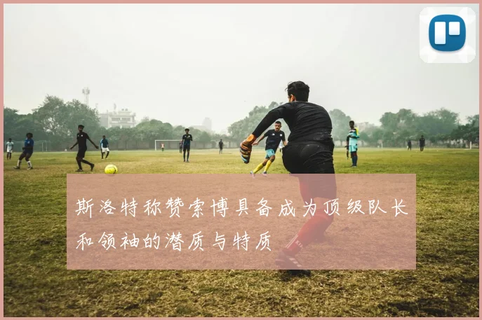 斯洛特称赞索博具备成为顶级队长和领袖的潜质与特质