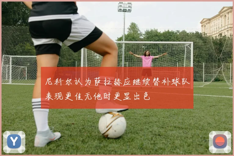 尼科尔认为萨拉赫应继续替补球队表现更佳无他时更显出色