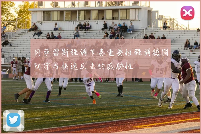 冈萨雷斯强调节奏重要性强调稳固防守与快速反击的威胁性