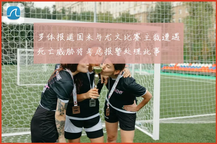 罗体报道国米与尤文比赛主裁遭遇死亡威胁将考虑报警处理此事
