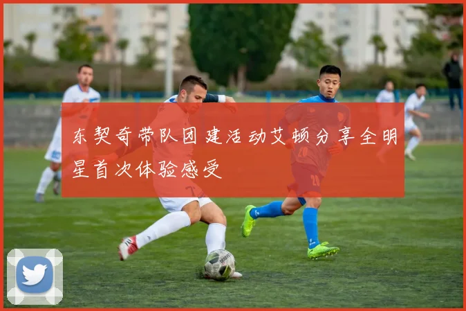 东契奇带队团建活动艾顿分享全明星首次体验感受