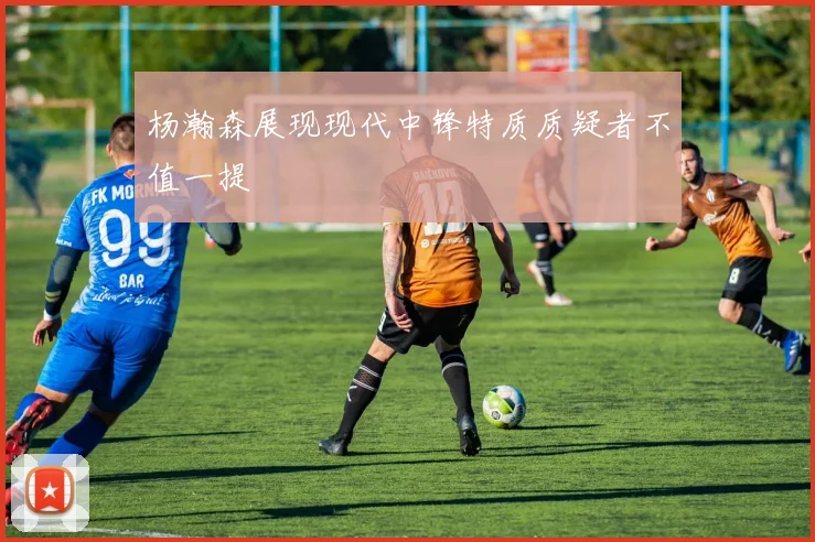 杨瀚森展现现代中锋特质质疑者不值一提