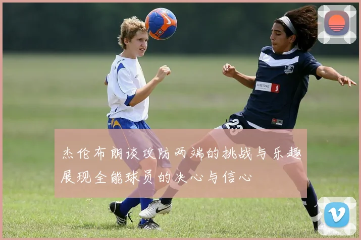 杰伦布朗谈攻防两端的挑战与乐趣展现全能球员的决心与信心