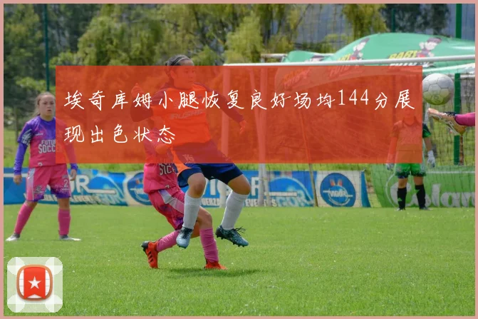 埃奇库姆小腿恢复良好场均144分展现出色状态