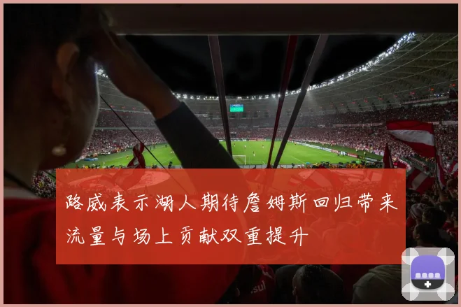 路威表示湖人期待詹姆斯回归带来流量与场上贡献双重提升