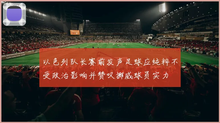 以色列队长赛前发声足球应纯粹不受政治影响并赞叹挪威球员实力