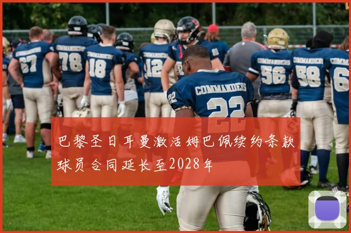 巴黎圣日耳曼激活姆巴佩续约条款球员合同延长至2028年