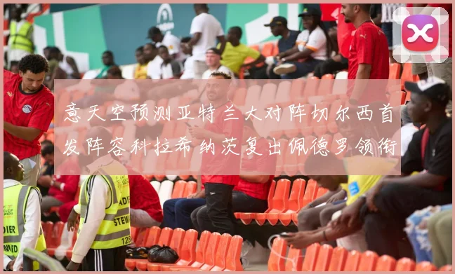 意天空预测亚特兰大对阵切尔西首发阵容科拉希纳茨复出佩德罗领衔出战