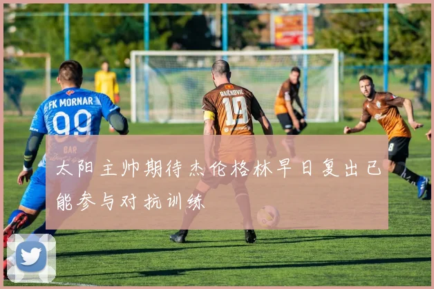 太阳主帅期待杰伦格林早日复出已能参与对抗训练