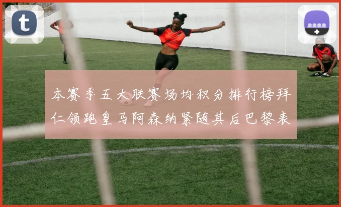 本赛季五大联赛场均积分排行榜拜仁领跑皇马阿森纳紧随其后巴黎表现不佳排第十二