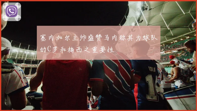 塞内加尔主帅盛赞马内称其为球队的C罗和梅西之重要性