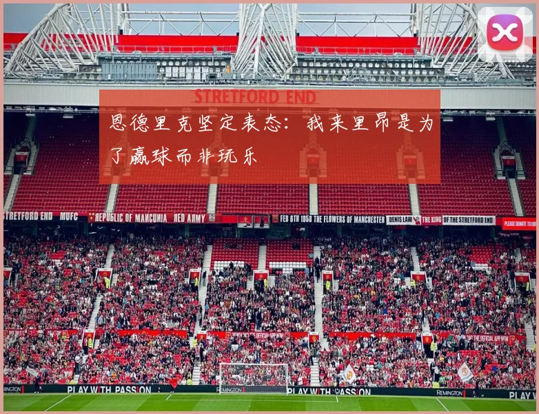 恩德里克坚定表态：我来里昂是为了赢球而非玩乐