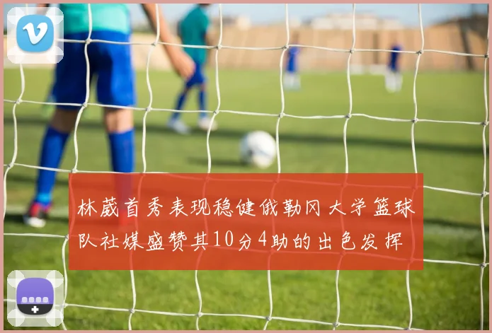 林葳首秀表现稳健俄勒冈大学篮球队社媒盛赞其10分4助的出色发挥