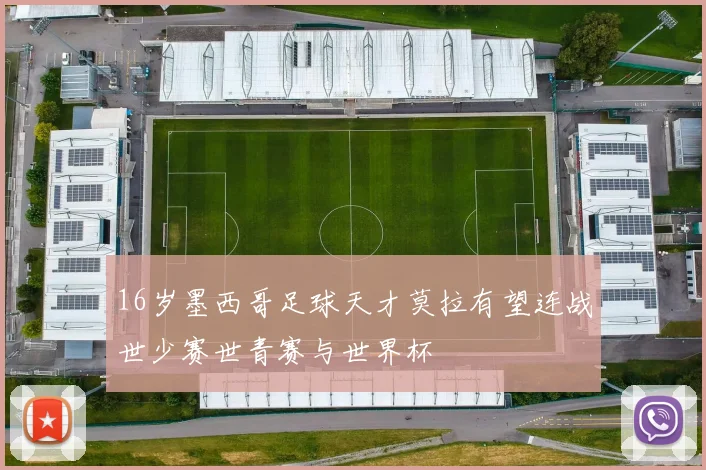16岁墨西哥足球天才莫拉有望连战世少赛世青赛与世界杯