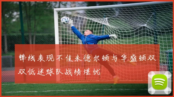 锋线表现不佳米德尔顿与华盛顿双双低迷球队战绩堪忧