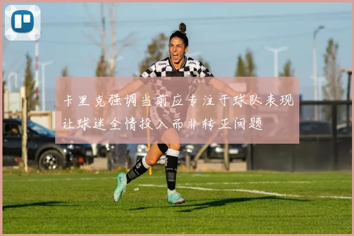 卡里克强调当前应专注于球队表现让球迷全情投入而非转正问题
