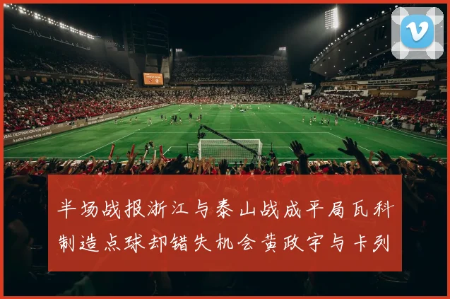 半场战报浙江与泰山战成平局瓦科制造点球却错失机会黄政宇与卡列洛各入一球