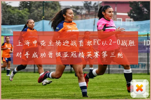 上海申花主场迎战首尔FC以2-0战胜对手成功晋级亚冠精英赛第三轮