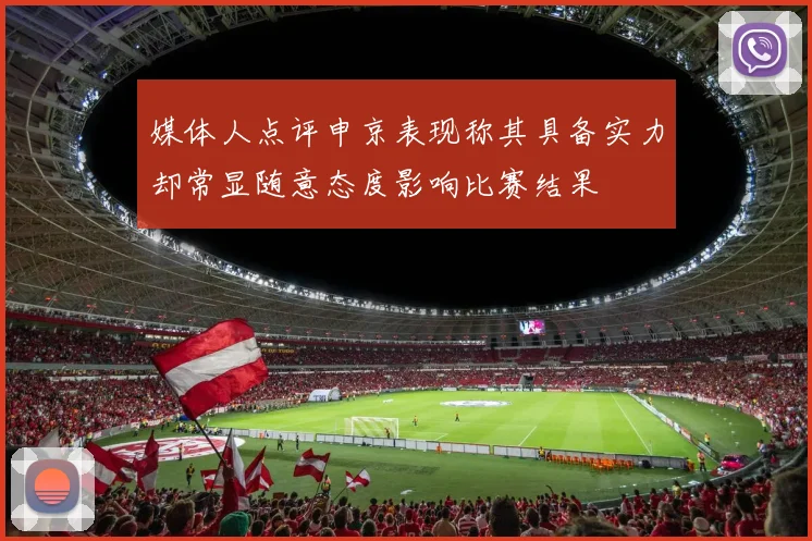 媒体人点评申京表现称其具备实力却常显随意态度影响比赛结果