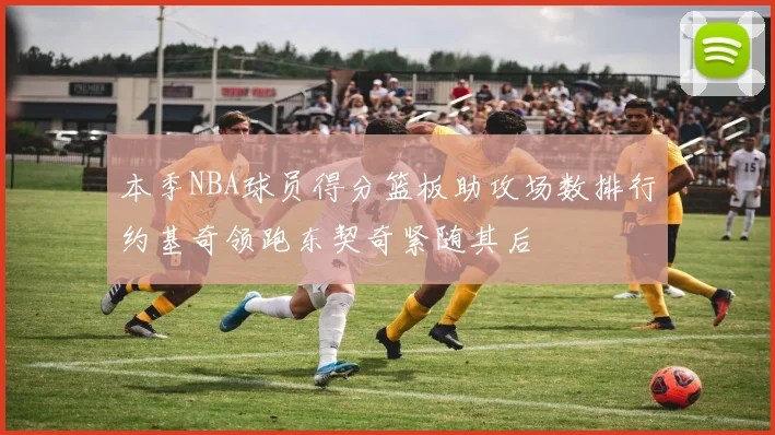 本季NBA球员得分篮板助攻场数排行约基奇领跑东契奇紧随其后