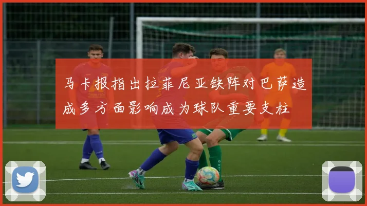 马卡报指出拉菲尼亚缺阵对巴萨造成多方面影响成为球队重要支柱