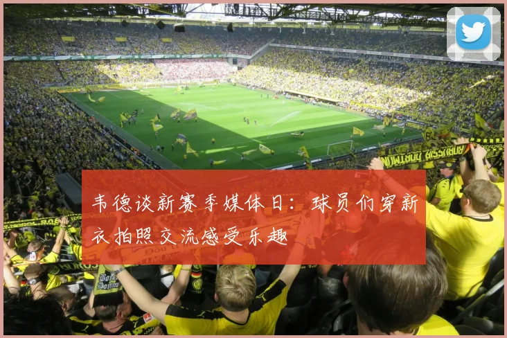 韦德谈新赛季媒体日：球员们穿新衣拍照交流感受乐趣
