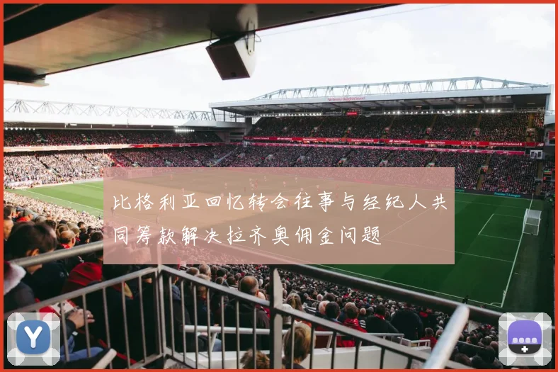 比格利亚回忆转会往事与经纪人共同筹款解决拉齐奥佣金问题