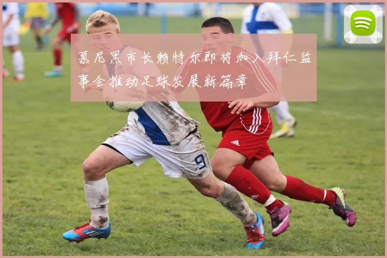 慕尼黑市长赖特尔即将加入拜仁监事会推动足球发展新篇章