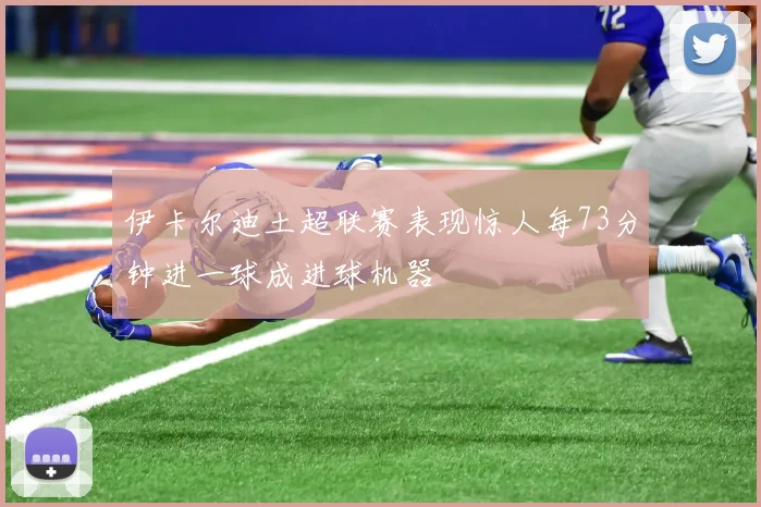 伊卡尔迪土超联赛表现惊人每73分钟进一球成进球机器