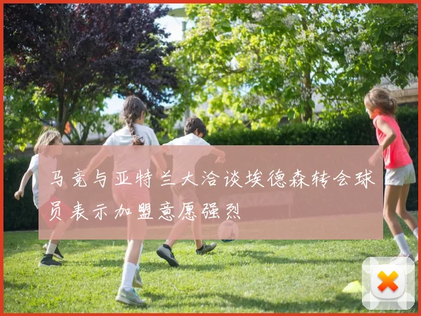 马竞与亚特兰大洽谈埃德森转会球员表示加盟意愿强烈