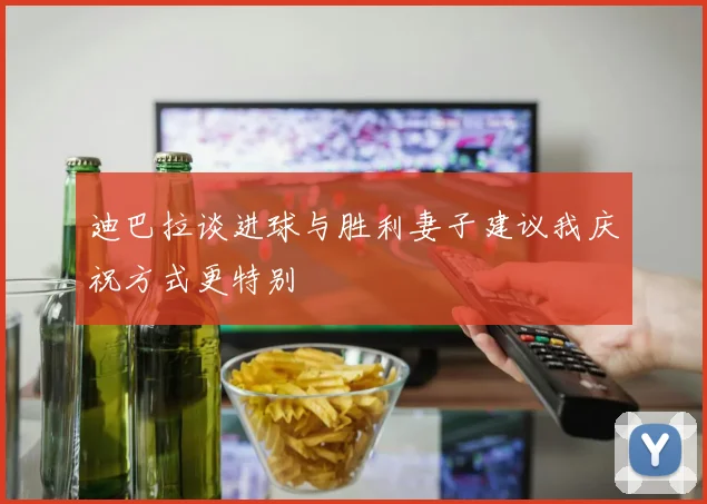 迪巴拉谈进球与胜利妻子建议我庆祝方式更特别