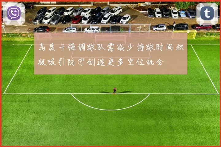 乌度卡强调球队需减少持球时间积极吸引防守创造更多空位机会