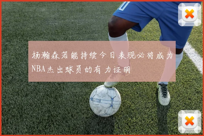 杨瀚森若能持续今日表现必将成为NBA杰出球员的有力证明