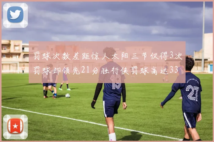 罚球次数差距惊人太阳三节仅得3次罚球却领先21分独行侠罚球高达33次