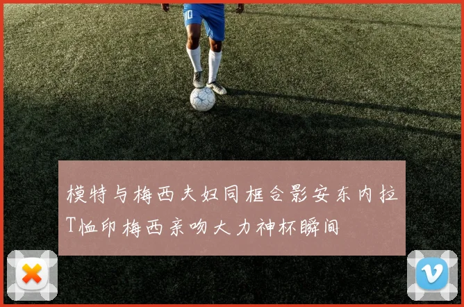 模特与梅西夫妇同框合影安东内拉T恤印梅西亲吻大力神杯瞬间