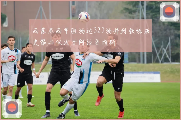 西蒙尼西甲胜场达323场并列教练历史第二仅次于阿拉贡内斯