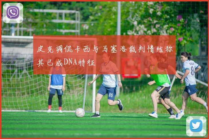 皮克调侃卡西与马塞洛裁判情结称其已成DNA特征