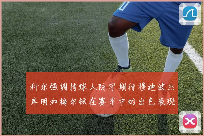 科尔强调持球人防守期待穆迪波杰库明加梅尔顿在赛季中的出色表现
