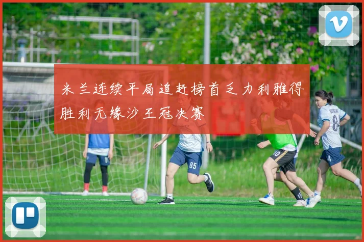 米兰连续平局追赶榜首乏力利雅得胜利无缘沙王冠决赛