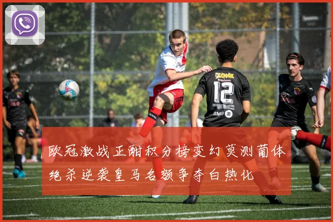 欧冠激战正酣积分榜变幻莫测葡体绝杀逆袭皇马名额争夺白热化