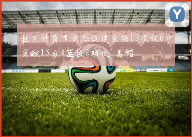 杜兰特首节状态低迷全场13投仅6中贡献15分4篮板2助攻1盖帽