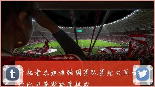 开拓者总经理强调团队团结共同面对比卢普斯缺席挑战
