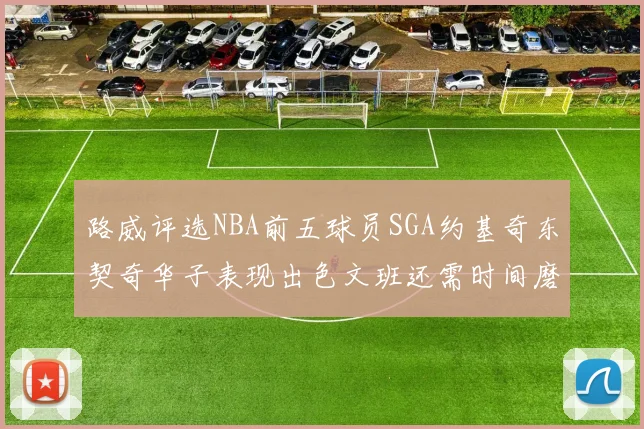 路威评选NBA前五球员SGA约基奇东契奇华子表现出色文班还需时间磨练