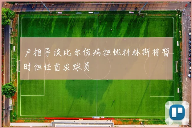 卢指导谈比尔伤病担忧科林斯将暂时担任首发球员