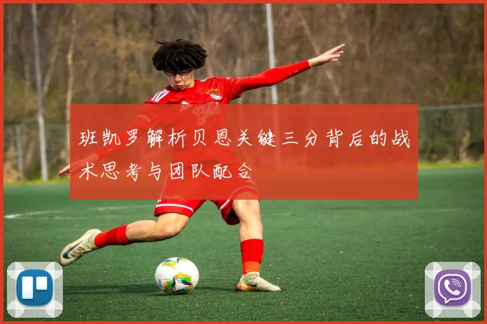 班凯罗解析贝恩关键三分背后的战术思考与团队配合