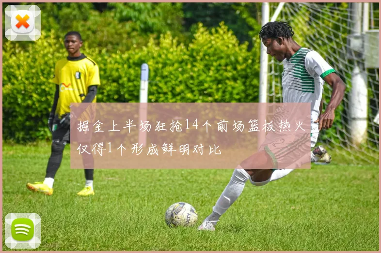 掘金上半场狂抢14个前场篮板热火仅得1个形成鲜明对比
